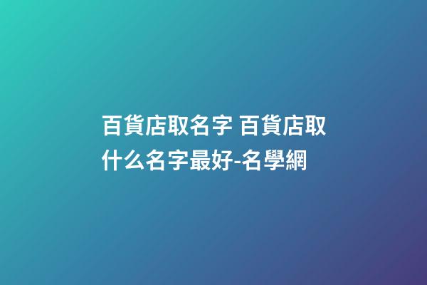 百貨店取名字 百貨店取什么名字最好-名學網-第1張-店鋪起名-玄機派